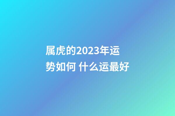 属虎的2023年运势如何 什么运最好